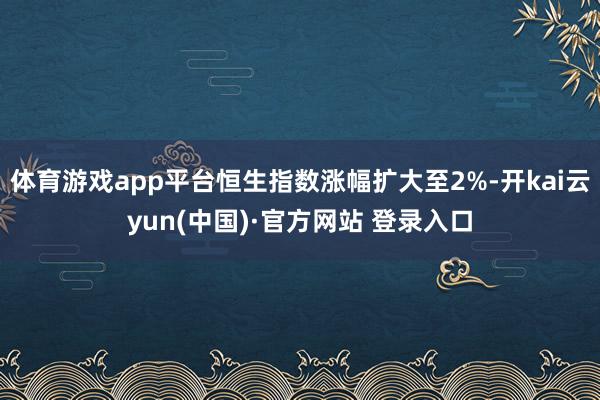 体育游戏app平台恒生指数涨幅扩大至2%-开kai云yun(中国)·官方网站 登录入口