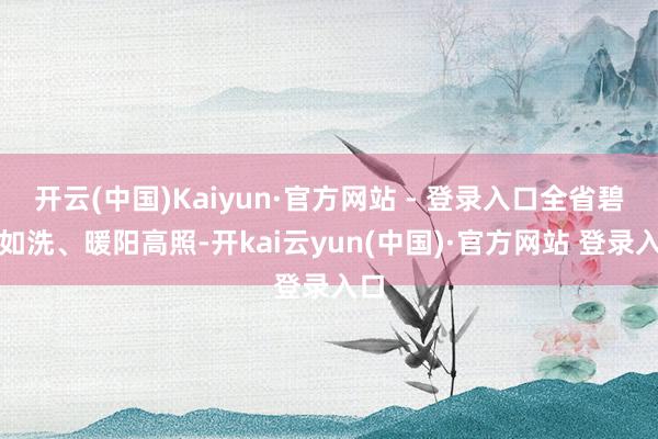 开云(中国)Kaiyun·官方网站 - 登录入口全省碧空如洗、暖阳高照-开kai云yun(中国)·官方网站 登录入口