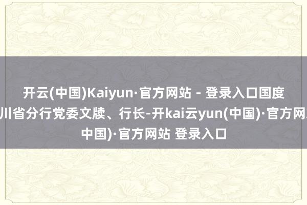 开云(中国)Kaiyun·官方网站 - 登录入口国度建筑银行四川省分行党委文牍、行长-开kai云yun(中国)·官方网站 登录入口
