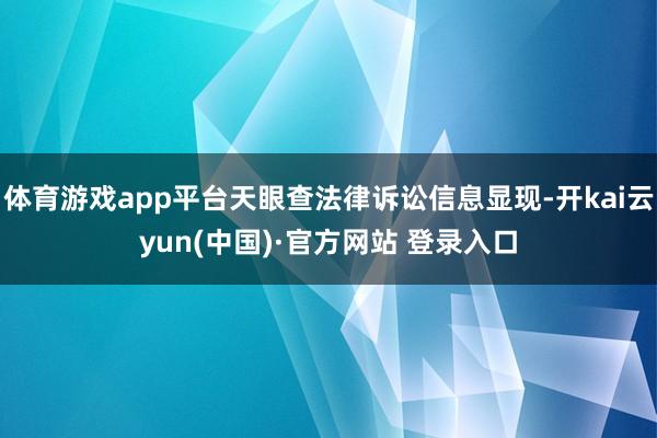 体育游戏app平台天眼查法律诉讼信息显现-开kai云yun(中国)·官方网站 登录入口
