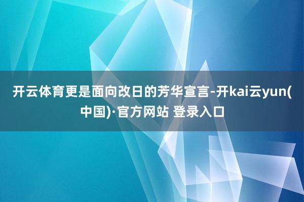开云体育更是面向改日的芳华宣言-开kai云yun(中国)·官方网站 登录入口