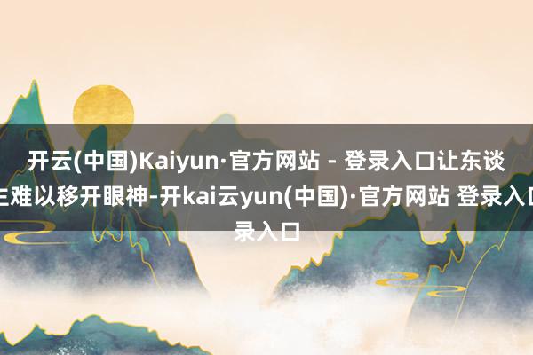 开云(中国)Kaiyun·官方网站 - 登录入口让东谈主难以移开眼神-开kai云yun(中国)·官方网站 登录入口