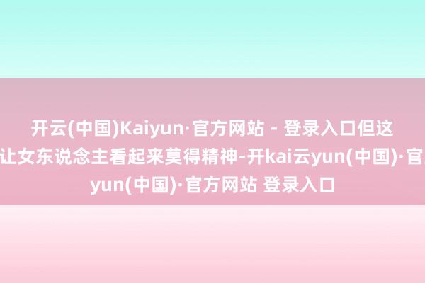 开云(中国)Kaiyun·官方网站 - 登录入口但这种作念法不仅会让女东说念主看起来莫得精神-开kai云yun(中国)·官方网站 登录入口