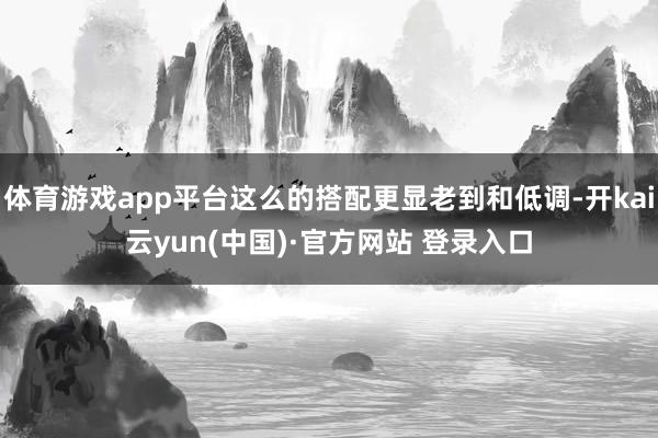 体育游戏app平台这么的搭配更显老到和低调-开kai云yun(中国)·官方网站 登录入口