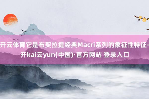 开云体育它是布契拉提经典Macri系列的象征性特征-开kai云yun(中国)·官方网站 登录入口