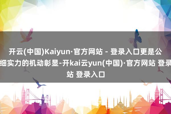 开云(中国)Kaiyun·官方网站 - 登录入口更是公司详细实力的机动彰显-开kai云yun(中国)·官方网站 登录入口