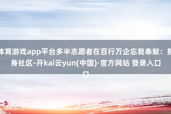 体育游戏app平台多半志愿者在百行万企忘我奉献：躬身社区-开kai云yun(中国)·官方网站 登录入口