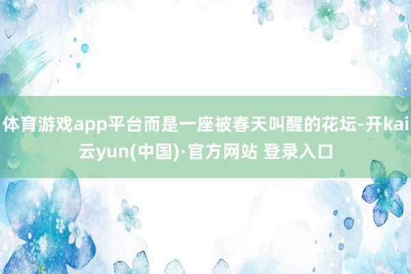 体育游戏app平台而是一座被春天叫醒的花坛-开kai云yun(中国)·官方网站 登录入口
