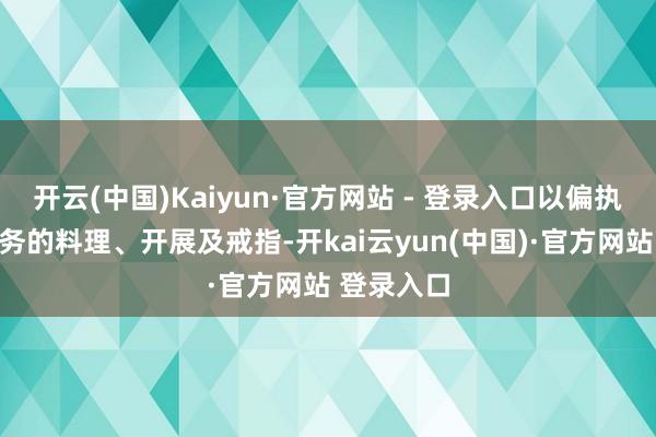 开云(中国)Kaiyun·官方网站 - 登录入口以偏执业务及事务的料理、开展及戒指-开kai云yun(中国)·官方网站 登录入口