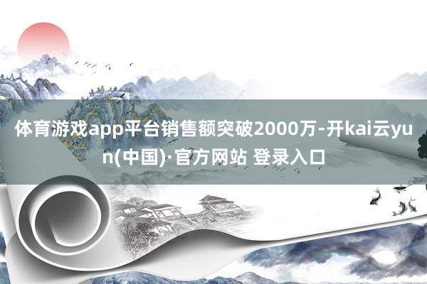 体育游戏app平台销售额突破2000万-开kai云yun(中国)·官方网站 登录入口