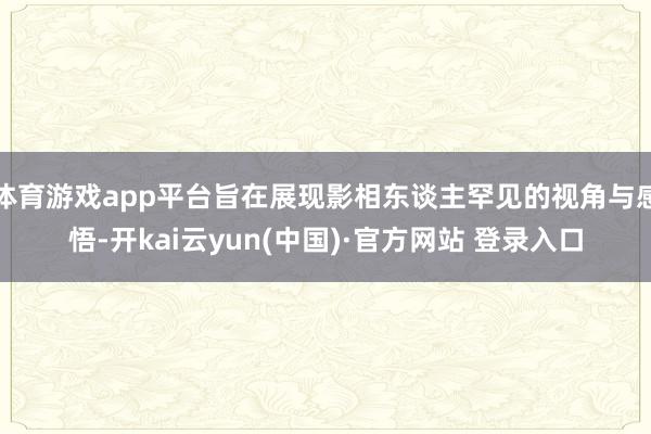体育游戏app平台旨在展现影相东谈主罕见的视角与感悟-开kai云yun(中国)·官方网站 登录入口