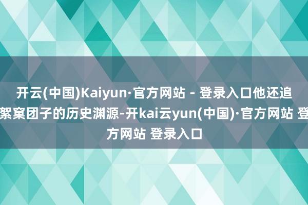 开云(中国)Kaiyun·官方网站 - 登录入口他还追思了破絮窠团子的历史渊源-开kai云yun(中国)·官方网站 登录入口