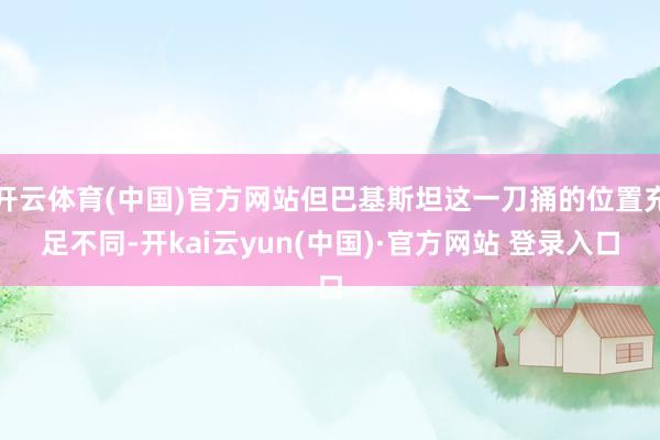 开云体育(中国)官方网站但巴基斯坦这一刀捅的位置充足不同-开kai云yun(中国)·官方网站 登录入口