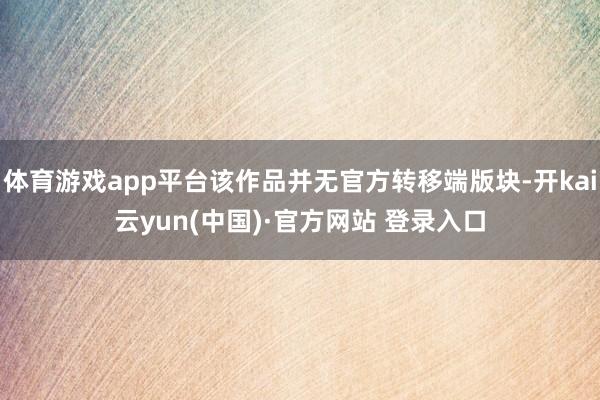 体育游戏app平台该作品并无官方转移端版块-开kai云yun(中国)·官方网站 登录入口