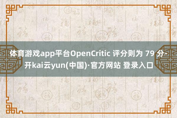 体育游戏app平台OpenCritic 评分则为 79 分-开kai云yun(中国)·官方网站 登录入口