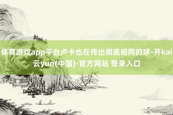 体育游戏app平台卢卡也在传出彻底相同的球-开kai云yun(中国)·官方网站 登录入口