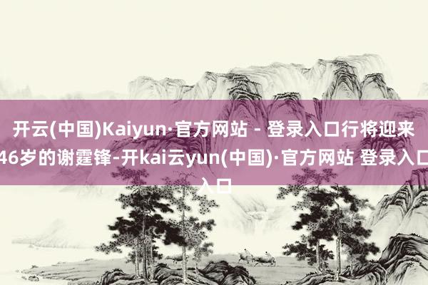 开云(中国)Kaiyun·官方网站 - 登录入口行将迎来46岁的谢霆锋-开kai云yun(中国)·官方网站 登录入口