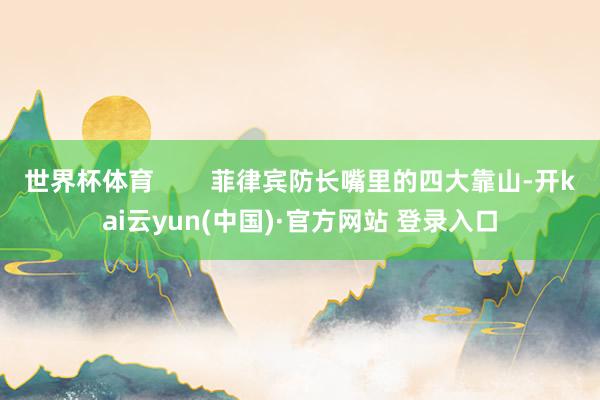 世界杯体育        菲律宾防长嘴里的四大靠山-开kai云yun(中国)·官方网站 登录入口