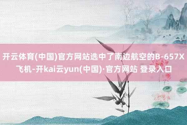 开云体育(中国)官方网站选中了南边航空的B-657X飞机-开kai云yun(中国)·官方网站 登录入口