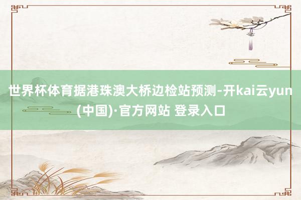 世界杯体育据港珠澳大桥边检站预测-开kai云yun(中国)·官方网站 登录入口