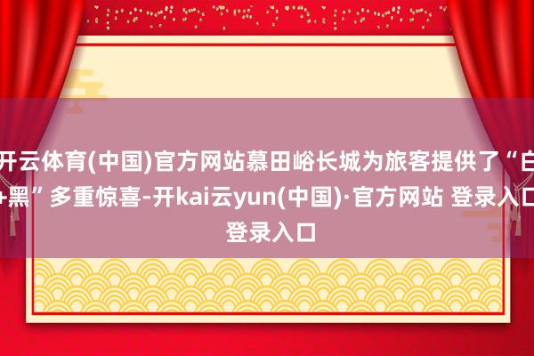开云体育(中国)官方网站慕田峪长城为旅客提供了“白+黑”多重惊喜-开kai云yun(中国)·官方网站 登录入口
