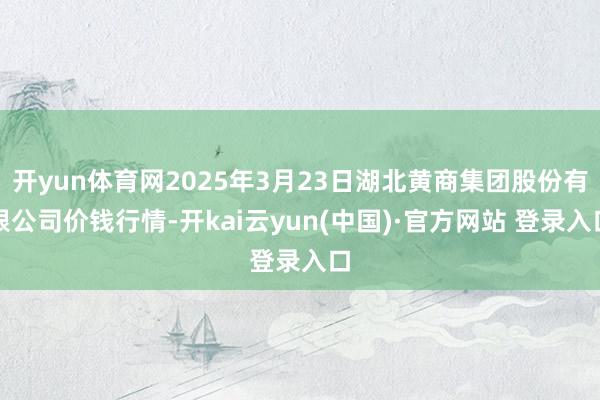 开yun体育网2025年3月23日湖北黄商集团股份有限公司价钱行情-开kai云yun(中国)·官方网站 登录入口