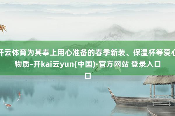 开云体育为其奉上用心准备的春季新装、保温杯等爱心物质-开kai云yun(中国)·官方网站 登录入口