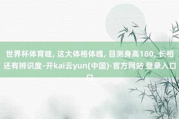世界杯体育哇, 这大体格体魄, 目测身高180, 长相还有辨识度-开kai云yun(中国)·官方网站 登录入口