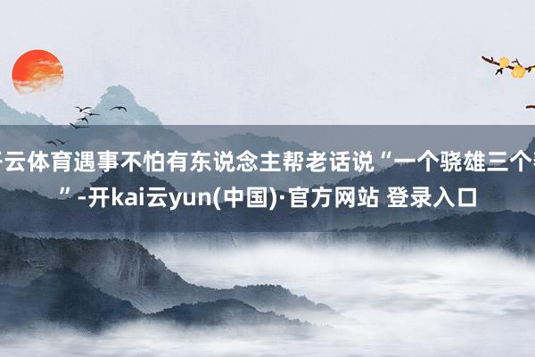 开云体育遇事不怕有东说念主帮老话说“一个骁雄三个帮”-开kai云yun(中国)·官方网站 登录入口