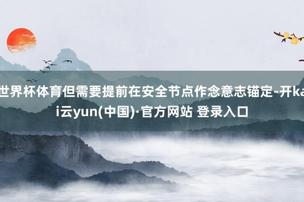 世界杯体育但需要提前在安全节点作念意志锚定-开kai云yun(中国)·官方网站 登录入口
