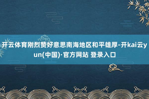 开云体育刚烈赞好意思南海地区和平雄厚-开kai云yun(中国)·官方网站 登录入口