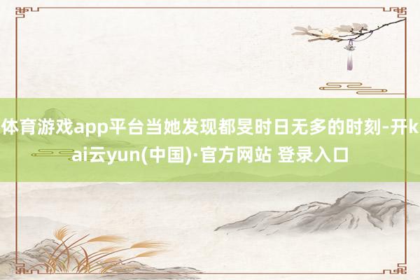 体育游戏app平台当她发现都旻时日无多的时刻-开kai云yun(中国)·官方网站 登录入口