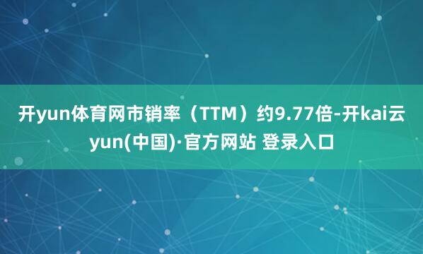 开yun体育网市销率（TTM）约9.77倍-开kai云yun(中国)·官方网站 登录入口