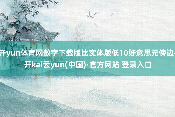 开yun体育网数字下载版比实体版低10好意思元傍边-开kai云yun(中国)·官方网站 登录入口