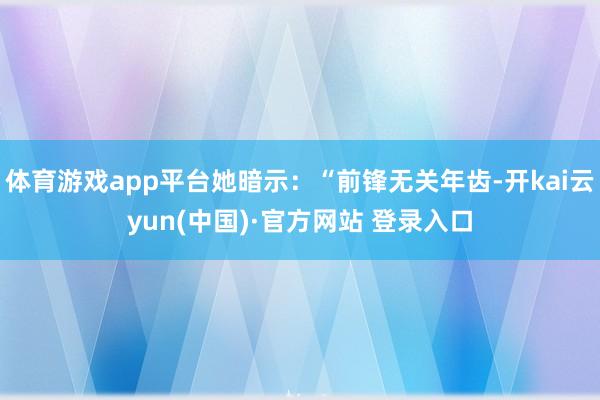 体育游戏app平台她暗示：“前锋无关年齿-开kai云yun(中国)·官方网站 登录入口