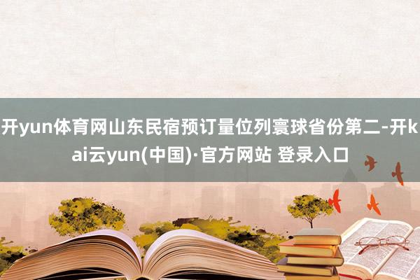 开yun体育网山东民宿预订量位列寰球省份第二-开kai云yun(中国)·官方网站 登录入口