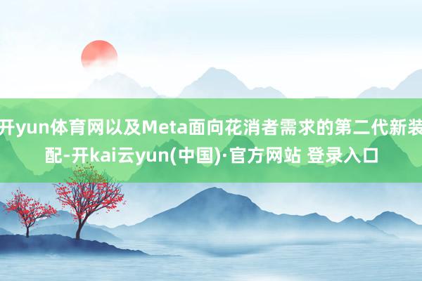 开yun体育网以及Meta面向花消者需求的第二代新装配-开kai云yun(中国)·官方网站 登录入口