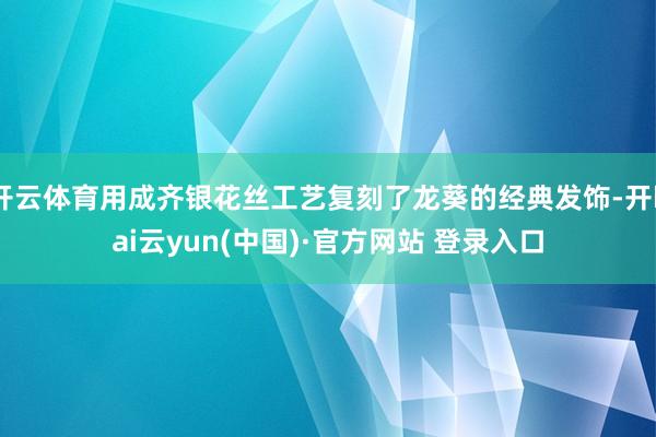 开云体育用成齐银花丝工艺复刻了龙葵的经典发饰-开kai云yun(中国)·官方网站 登录入口