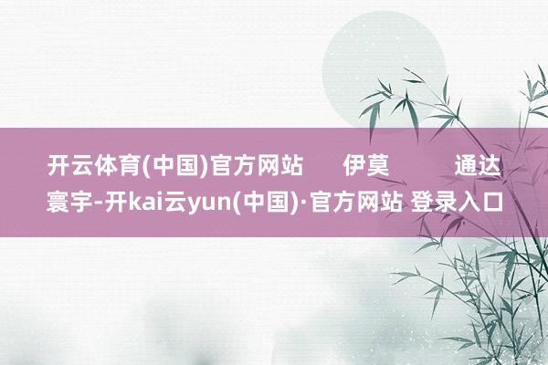 开云体育(中国)官方网站      伊莫          通达寰宇-开kai云yun(中国)·官方网站 登录入口