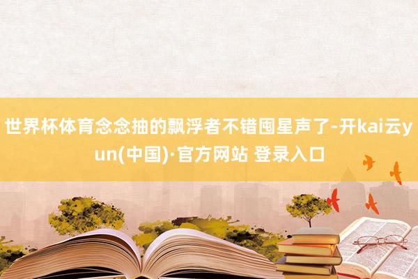 世界杯体育念念抽的飘浮者不错囤星声了-开kai云yun(中国)·官方网站 登录入口