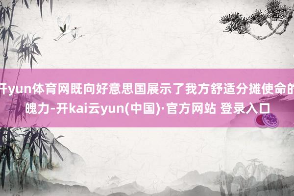 开yun体育网既向好意思国展示了我方舒适分摊使命的魄力-开kai云yun(中国)·官方网站 登录入口
