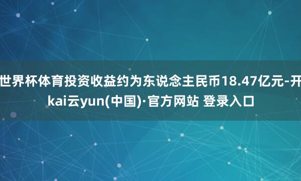 世界杯体育投资收益约为东说念主民币18.47亿元-开kai云yun(中国)·官方网站 登录入口