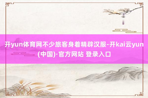 开yun体育网不少旅客身着精辟汉服-开kai云yun(中国)·官方网站 登录入口