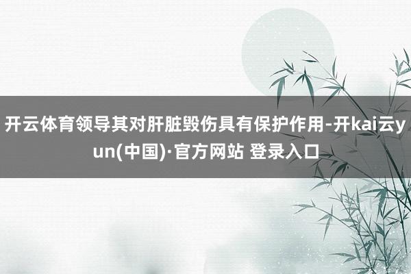 开云体育领导其对肝脏毁伤具有保护作用-开kai云yun(中国)·官方网站 登录入口