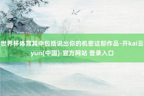 世界杯体育其中包括说出你的机密这部作品-开kai云yun(中国)·官方网站 登录入口