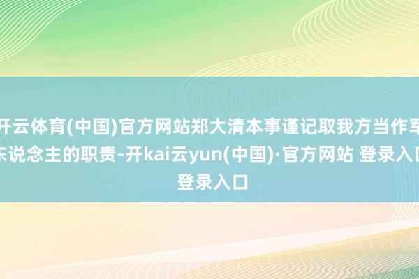 开云体育(中国)官方网站郑大清本事谨记取我方当作军东说念主的职责-开kai云yun(中国)·官方网站 登录入口
