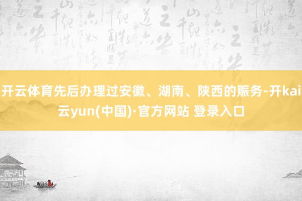 开云体育先后办理过安徽、湖南、陕西的赈务-开kai云yun(中国)·官方网站 登录入口