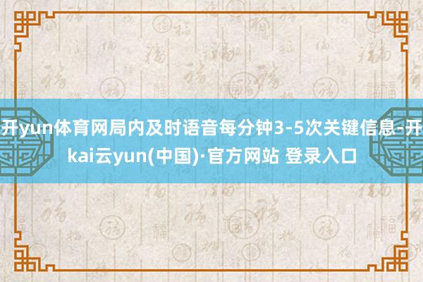 开yun体育网局内及时语音每分钟3-5次关键信息-开kai云yun(中国)·官方网站 登录入口