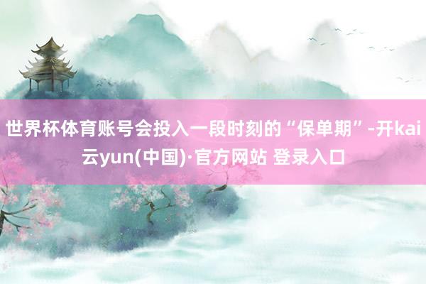 世界杯体育账号会投入一段时刻的“保单期”-开kai云yun(中国)·官方网站 登录入口