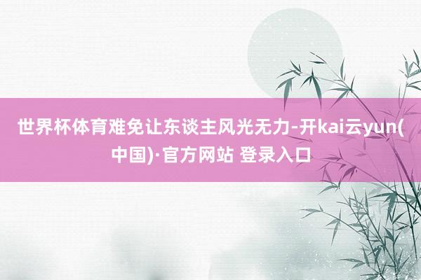 世界杯体育难免让东谈主风光无力-开kai云yun(中国)·官方网站 登录入口
